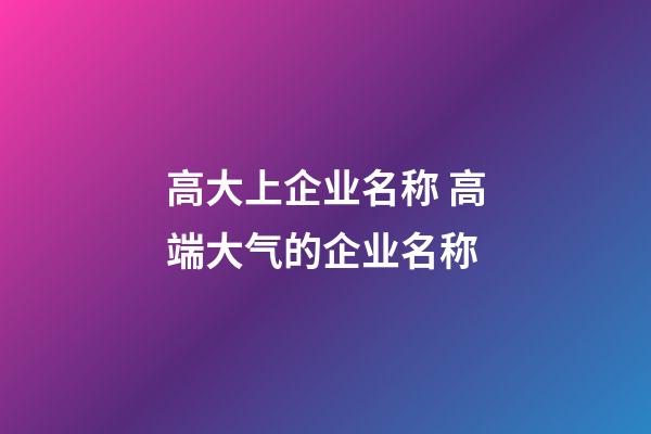 高大上企业名称 高端大气的企业名称-第1张-公司起名-玄机派
